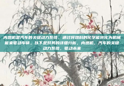 内燃机是汽车的关键动力系统，通过将燃料的化学能转化为机械能来驱动车辆。以下是对其的详细分析，内燃机，汽车的关键动力系统，驱动未来