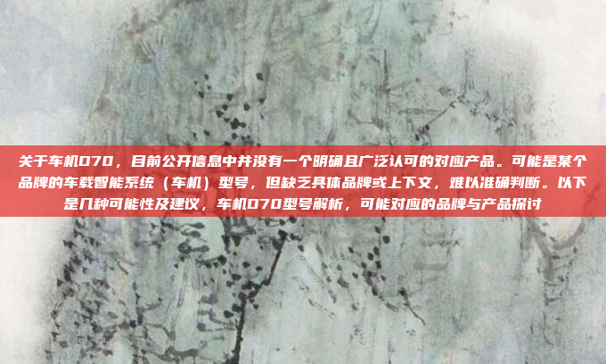 关于车机D70，目前公开信息中并没有一个明确且广泛认可的对应产品。可能是某个品牌的车载智能系统（车机）型号，但缺乏具体品牌或上下文，难以准确判断。以下是几种可能性及建议，车机D70型号解析，可能对应的品牌与产品探讨