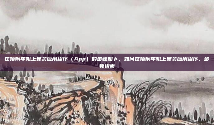 在梧桐车机上安装应用程序（App）的步骤如下，如何在梧桐车机上安装应用程序，步骤指南