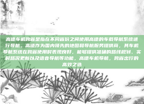 高德车机跨省是指在不同省份之间使用高德的车载导航系统进行导航。高德作为国内领先的地图和导航服务提供商，其车机导航系统在跨省使用时表现良好，能够提供准确的路线规划、实时路况更新以及语音导航等功能，高德车机导航，跨省出行的高效之选