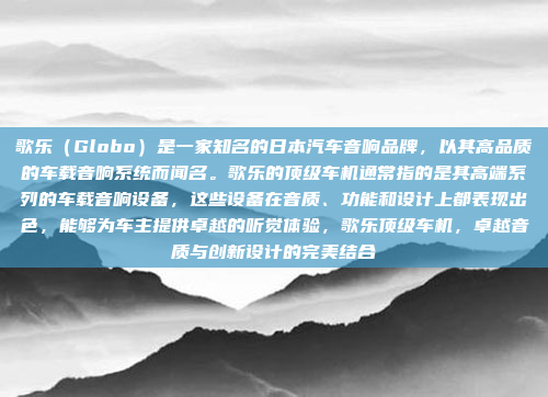 歌乐（Globo）是一家知名的日本汽车音响品牌，以其高品质的车载音响系统而闻名。歌乐的顶级车机通常指的是其高端系列的车载音响设备，这些设备在音质、功能和设计上都表现出色，能够为车主提供卓越的听觉体验，歌乐顶级车机，卓越音质与创新设计的完美结合