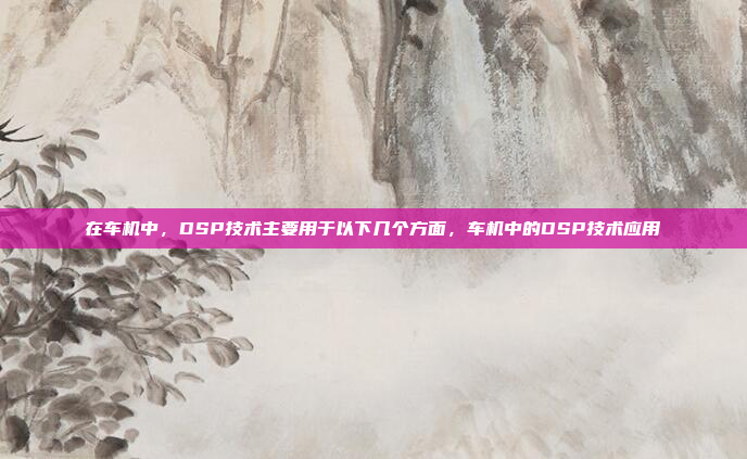在车机中，DSP技术主要用于以下几个方面，车机中的DSP技术应用