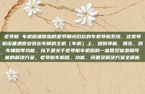 老导航 车机版通常指的是早期或旧款的车载导航系统，这类导航设备通常安装在车辆的主机（车机）上，提供导航、娱乐、倒车辅助等功能。以下是关于老导航车机版的一些常见信息和可能的解决方案，老导航车机版，功能、问题及解决方案全解析