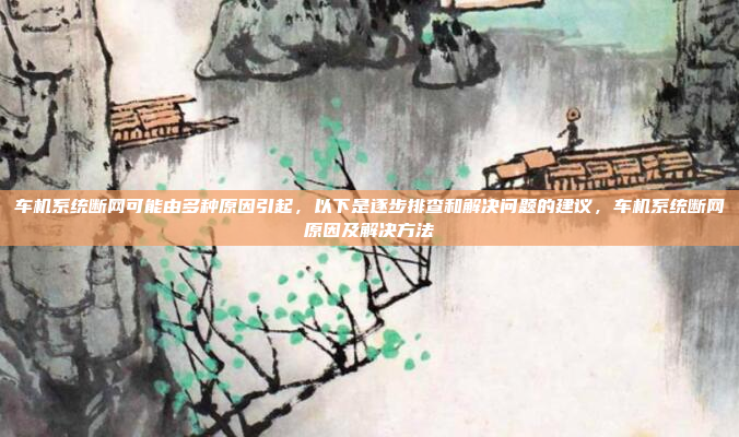 车机系统断网可能由多种原因引起，以下是逐步排查和解决问题的建议，车机系统断网原因及解决方法