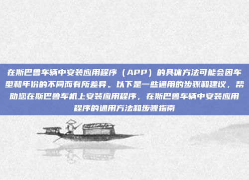 在斯巴鲁车辆中安装应用程序（APP）的具体方法可能会因车型和年份的不同而有所差异。以下是一些通用的步骤和建议，帮助您在斯巴鲁车机上安装应用程序，在斯巴鲁车辆中安装应用程序的通用方法和步骤指南
