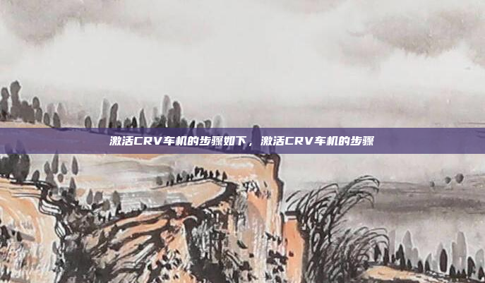 激活CRV车机的步骤如下，激活CRV车机的步骤