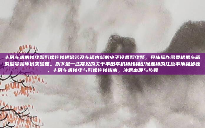 丰田车机的接线和影像连接通常涉及车辆内部的电子设备和线路，具体操作需要根据车辆的型号和年份来确定。以下是一些常见的关于丰田车机接线和影像连接的注意事项和步骤，丰田车机接线与影像连接指南，注意事项与步骤