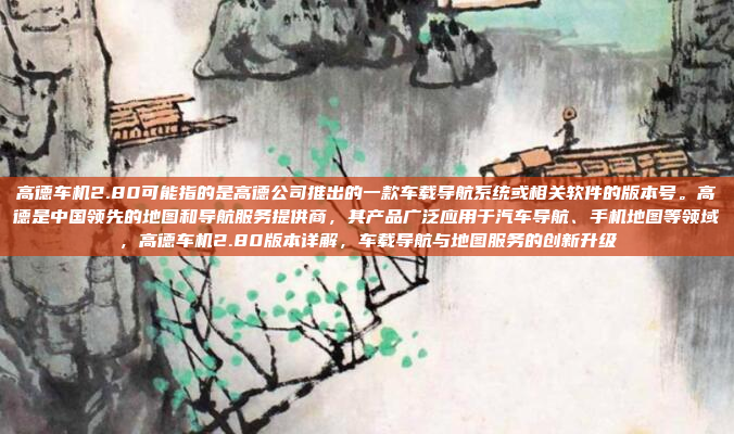 高德车机2.80可能指的是高德公司推出的一款车载导航系统或相关软件的版本号。高德是中国领先的地图和导航服务提供商，其产品广泛应用于汽车导航、手机地图等领域，高德车机2.80版本详解，车载导航与地图服务的创新升级