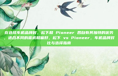 在选择车机品牌时，松下和 Pioneer 各自有其独特的优势，适合不同的需求和偏好，松下 vs Pioneer，车机品牌对比与选择指南