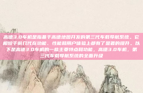 高德3.0车机是指基于高德地图开发的第三代车载导航系统。它相较于前几代在功能、性能和用户体验上都有了显著的提升。以下是高德3.0车机的一些主要特点和功能，高德3.0车机，第三代车载导航系统的全面升级