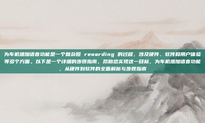 为车机增加语音功能是一个复杂但 rewarding 的过程，涉及硬件、软件和用户体验等多个方面。以下是一个详细的步骤指南，帮助您实现这一目标，为车机增加语音功能，从硬件到软件的全面解析与步骤指南