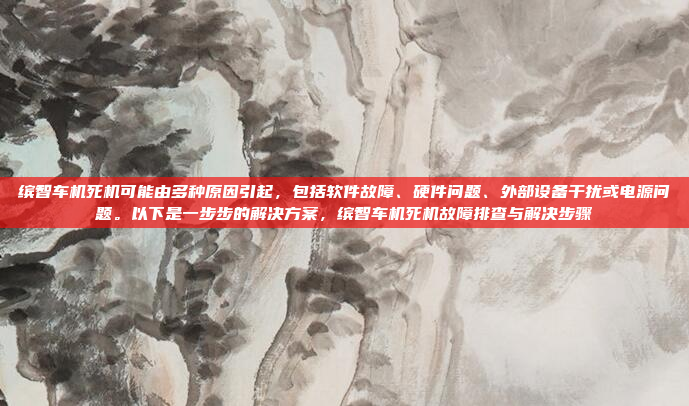 缤智车机死机可能由多种原因引起，包括软件故障、硬件问题、外部设备干扰或电源问题。以下是一步步的解决方案，缤智车机死机故障排查与解决步骤