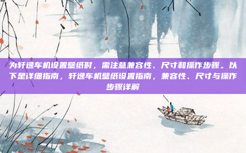 为轩逸车机设置壁纸时，需注意兼容性、尺寸和操作步骤。以下是详细指南，轩逸车机壁纸设置指南，兼容性、尺寸与操作步骤详解