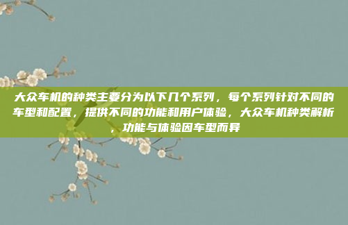 大众车机的种类主要分为以下几个系列，每个系列针对不同的车型和配置，提供不同的功能和用户体验，大众车机种类解析，功能与体验因车型而异