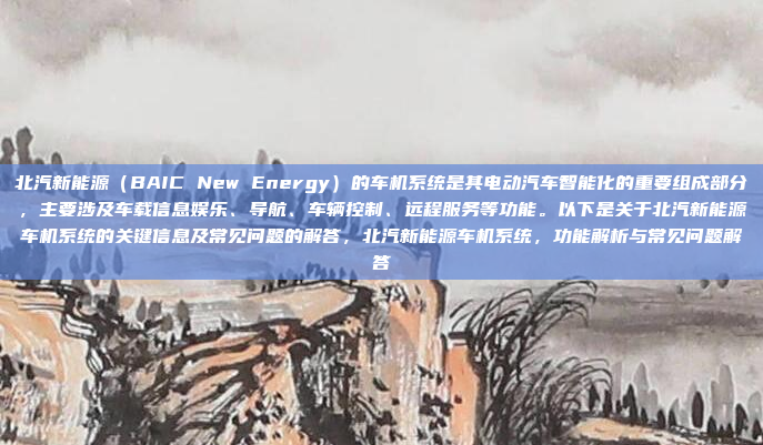 北汽新能源(BAIC New Energy)的车机系统是其电动汽车智能化的重要组成部分,主要涉及车载信息娱乐、导航、车辆控制、远程服务等功能。以下是关于北汽新能源车机系统的关键信息及常见问题的解答,北汽新能源车机系统,功能解析与常见问题解答
