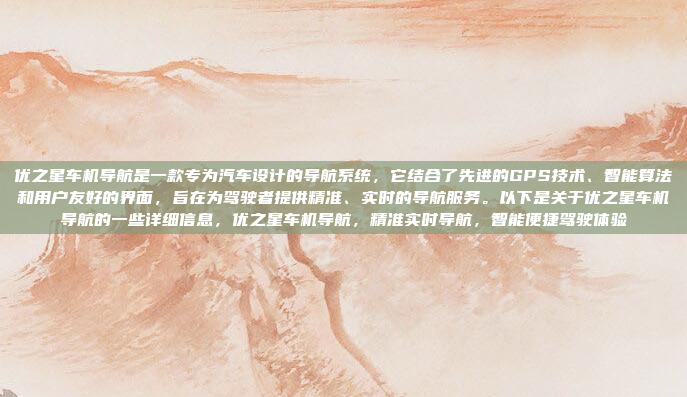 优之星车机导航是一款专为汽车设计的导航系统,它结合了先进的GPS技术、智能算法和用户友好的界面,旨在为驾驶者提供精准、实时的导航服务。以下是关于优之星车机导航的一些详细信息,优之星车机导航,精准实时导航,智能便捷驾驶体验