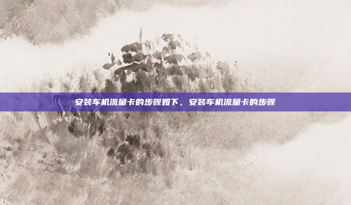 安装车机流量卡的步骤如下,安装车机流量卡的步骤