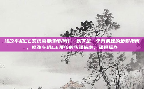 修改车机CE系统需要谨慎操作，以下是一个有条理的步骤指南，修改车机CE系统的步骤指南，谨慎操作