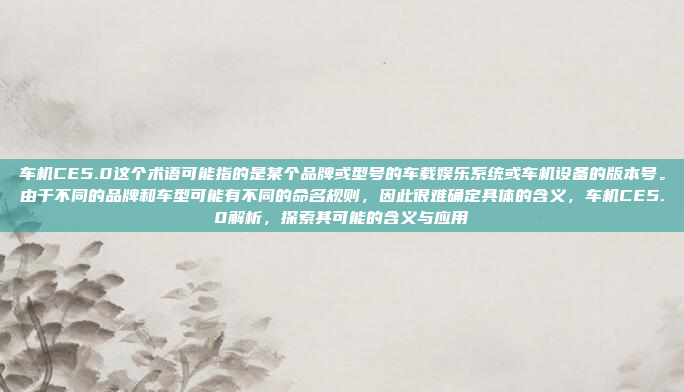 车机CE5.0这个术语可能指的是某个品牌或型号的车载娱乐系统或车机设备的版本号。由于不同的品牌和车型可能有不同的命名规则，因此很难确定具体的含义，车机CE5.0解析，探索其可能的含义与应用