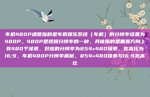 车机480P通常指的是车载娱乐系统（车机）的分辨率设置为480P。480P是视频分辨率的一种，具体指的是垂直方向上有480个像素，对应的分辨率为854×480像素，宽高比为16:9，车机480P分辨率解析，854×480像素与16:9宽高比