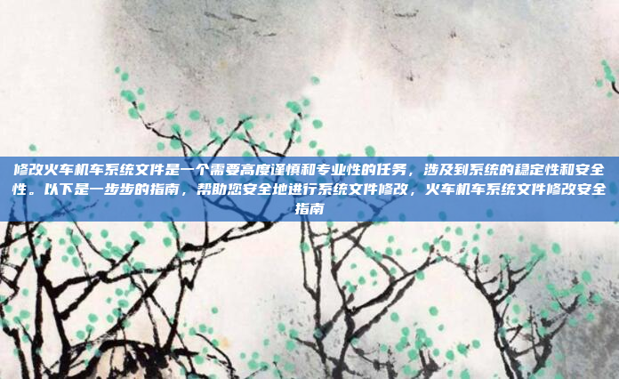 修改火车机车系统文件是一个需要高度谨慎和专业性的任务,涉及到系统的稳定性和安全性。以下是一步步的指南,帮助您安全地进行系统文件修改,火车机车系统文件修改安全指南