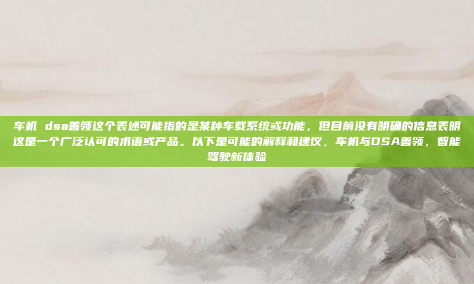 车机 dsa善领这个表述可能指的是某种车载系统或功能,但目前没有明确的信息表明这是一个广泛认可的术语或产品。以下是可能的解释和建议,车机与DSA善领,智能驾驶新体验