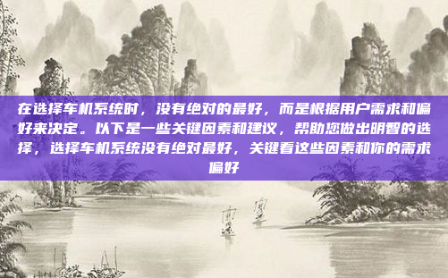 在选择车机系统时，没有绝对的最好，而是根据用户需求和偏好来决定。以下是一些关键因素和建议，帮助您做出明智的选择，选择车机系统没有绝对最好，关键看这些因素和你的需求偏好