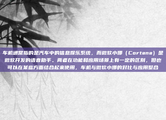 车机通常指的是汽车中的信息娱乐系统，而微软小娜（Cortana）是微软开发的语音助手。两者在功能和应用场景上有一定的区别，但也可以在某些方面结合起来使用，车机与微软小娜的对比与应用整合