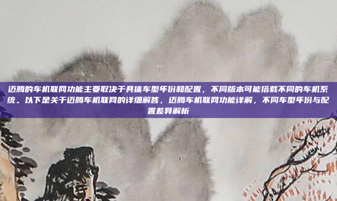 迈腾的车机联网功能主要取决于具体车型年份和配置，不同版本可能搭载不同的车机系统。以下是关于迈腾车机联网的详细解答，迈腾车机联网功能详解，不同车型年份与配置差异解析