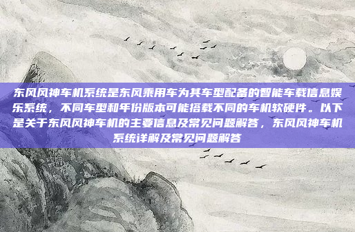 东风风神车机系统是东风乘用车为其车型配备的智能车载信息娱乐系统，不同车型和年份版本可能搭载不同的车机软硬件。以下是关于东风风神车机的主要信息及常见问题解答，东风风神车机系统详解及常见问题解答