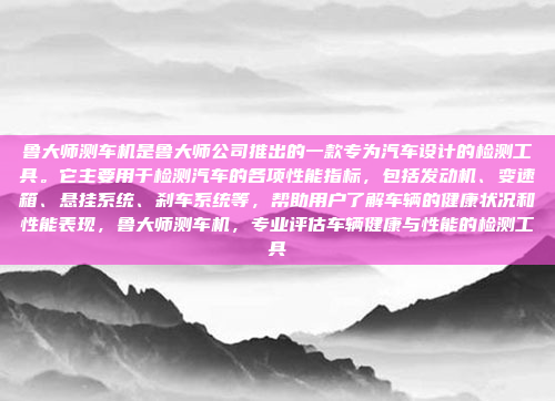 鲁大师测车机是鲁大师公司推出的一款专为汽车设计的检测工具。它主要用于检测汽车的各项性能指标,包括发动机、变速箱、悬挂系统、刹车系统等,帮助用户了解车辆的健康状况和性能表现,鲁大师测车机,专业评估车辆健康与性能的检测工具