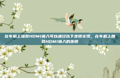 在车机上加装HDMI输入可以通过以下步骤实现，在车机上加装HDMI输入的步骤