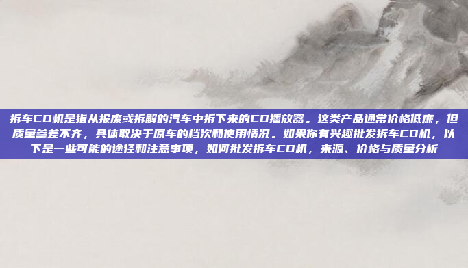 拆车CD机是指从报废或拆解的汽车中拆下来的CD播放器。这类产品通常价格低廉，但质量参差不齐，具体取决于原车的档次和使用情况。如果你有兴趣批发拆车CD机，以下是一些可能的途径和注意事项，如何批发拆车CD机，来源、价格与质量分析