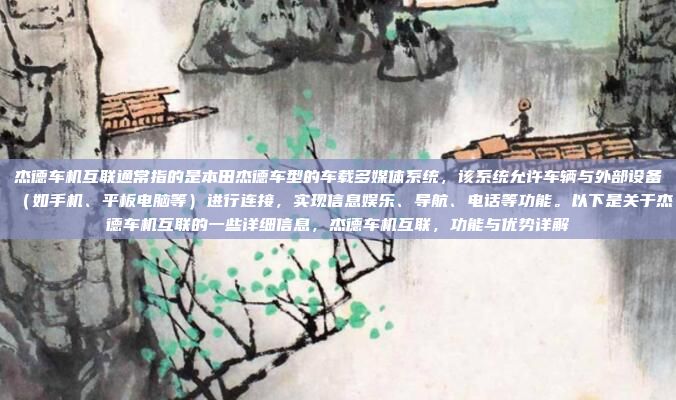 杰德车机互联通常指的是本田杰德车型的车载多媒体系统，该系统允许车辆与外部设备（如手机、平板电脑等）进行连接，实现信息娱乐、导航、电话等功能。以下是关于杰德车机互联的一些详细信息，杰德车机互联，功能与优势详解