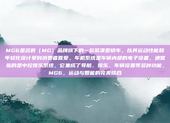 MG6是名爵（MG）品牌旗下的一款紧凑型轿车，以其运动性能和年轻化设计受到消费者喜爱。车机系统是车辆内部的电子设备，通常指的是中控娱乐系统，它集成了导航、娱乐、车辆设置等多种功能，MG6，运动与智能的完美结合