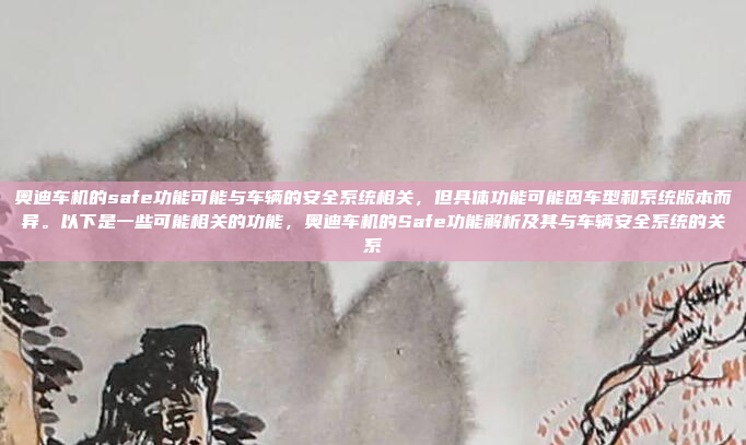 奥迪车机的safe功能可能与车辆的安全系统相关，但具体功能可能因车型和系统版本而异。以下是一些可能相关的功能，奥迪车机的Safe功能解析及其与车辆安全系统的关系