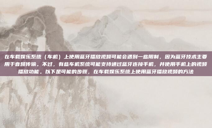 在车载娱乐系统(车机)上使用蓝牙播放视频可能会遇到一些限制,因为蓝牙技术主要用于音频传输。不过,有些车机系统可能支持通过蓝牙连接手机,并使用手机上的视频播放功能。以下是可能的步骤,在车载娱乐系统上使用蓝牙播放视频的方法