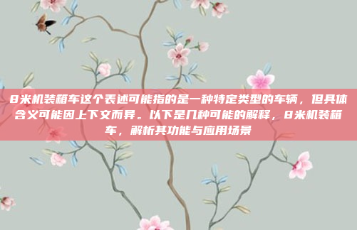 8米机装箱车这个表述可能指的是一种特定类型的车辆，但具体含义可能因上下文而异。以下是几种可能的解释，8米机装箱车，解析其功能与应用场景