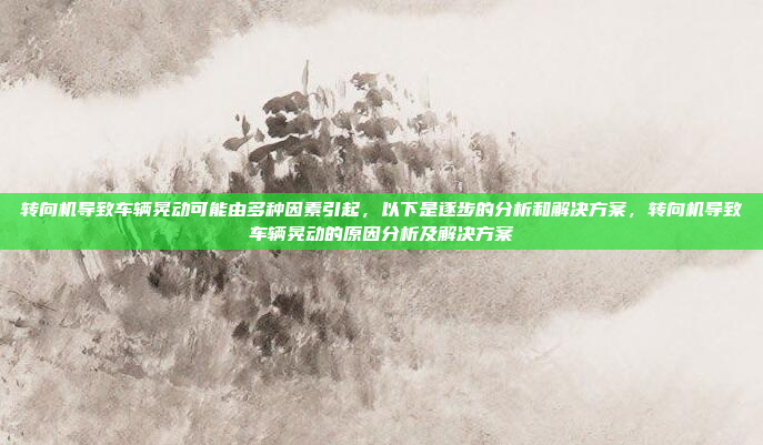 转向机导致车辆晃动可能由多种因素引起，以下是逐步的分析和解决方案，转向机导致车辆晃动的原因分析及解决方案