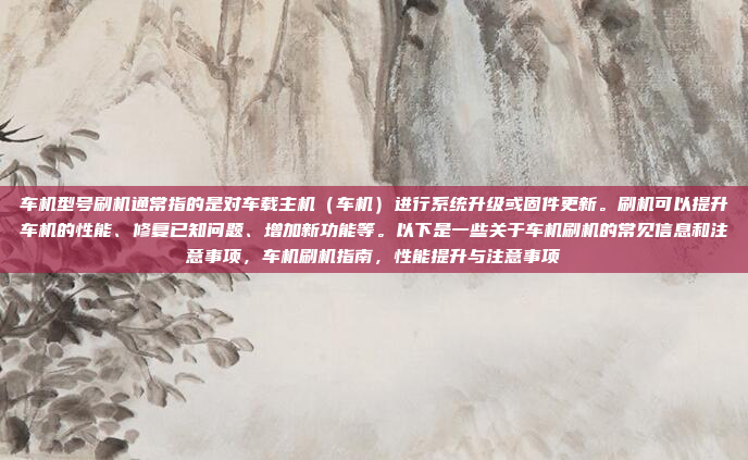 车机型号刷机通常指的是对车载主机（车机）进行系统升级或固件更新。刷机可以提升车机的性能、修复已知问题、增加新功能等。以下是一些关于车机刷机的常见信息和注意事项，车机刷机指南，性能提升与注意事项
