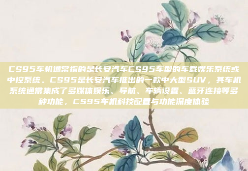 CS95车机通常指的是长安汽车CS95车型的车载娱乐系统或中控系统。CS95是长安汽车推出的一款中大型SUV，其车机系统通常集成了多媒体娱乐、导航、车辆设置、蓝牙连接等多种功能，CS95车机科技配置与功能深度体验