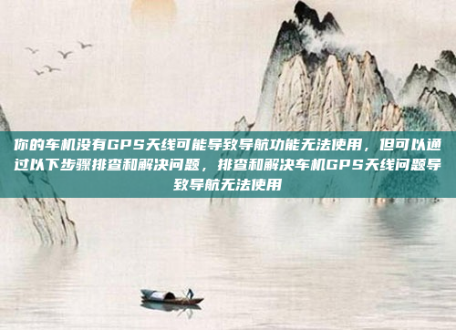 你的车机没有GPS天线可能导致导航功能无法使用,但可以通过以下步骤排查和解决问题,排查和解决车机GPS天线问题导致导航无法使用