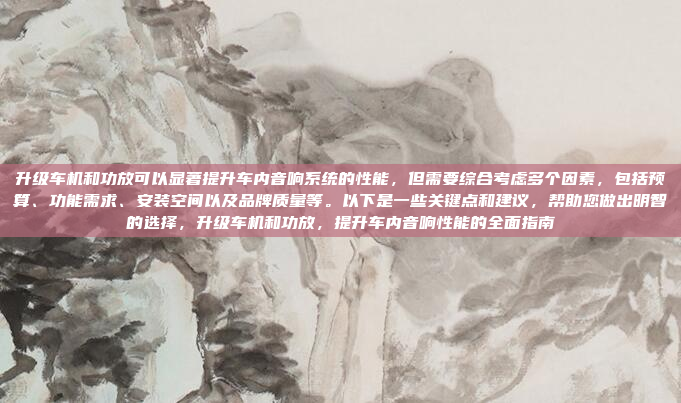 升级车机和功放可以显著提升车内音响系统的性能,但需要综合考虑多个因素,包括预算、功能需求、安装空间以及品牌质量等。以下是一些关键点和建议,帮助您做出明智的选择,升级车机和功放,提升车内音响性能的全面指南