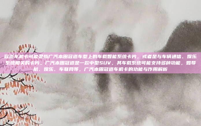 冠道车机卡可能是指广汽本田冠道车型上的车载智能系统卡片，或者是与车辆通信、娱乐系统相关的卡片。广汽本田冠道是一款中型SUV，其车载系统可能支持多种功能，如导航、娱乐、车联网等，广汽本田冠道车机卡的功能与作用解析