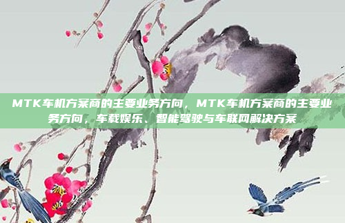 MTK车机方案商的主要业务方向，MTK车机方案商的主要业务方向，车载娱乐、智能驾驶与车联网解决方案
