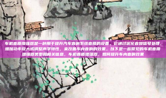 车机音质增强器是一种用于提升汽车音响系统音质的设备。它通过优化音频信号处理、增加功率放大或调整声学特性,来改善车内音响的效果。以下是一些常见的车机音质增强器类型和相关信息,车机音质增强器,如何提升车内音响效果