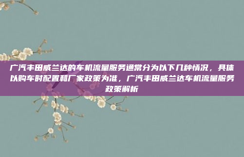 广汽丰田威兰达的车机流量服务通常分为以下几种情况,具体以购车时配置和厂家政策为准,广汽丰田威兰达车机流量服务政策解析