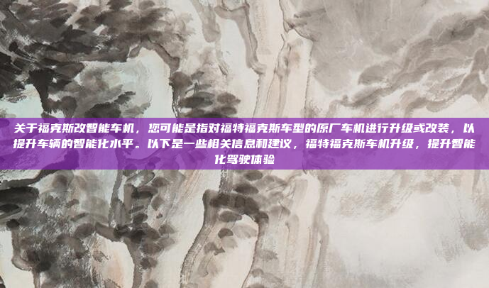 关于福克斯改智能车机，您可能是指对福特福克斯车型的原厂车机进行升级或改装，以提升车辆的智能化水平。以下是一些相关信息和建议，福特福克斯车机升级，提升智能化驾驶体验