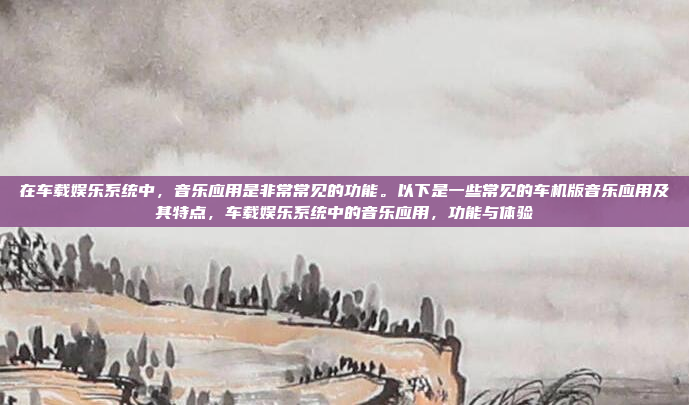 在车载娱乐系统中,音乐应用是非常常见的功能。以下是一些常见的车机版音乐应用及其特点,车载娱乐系统中的音乐应用,功能与体验