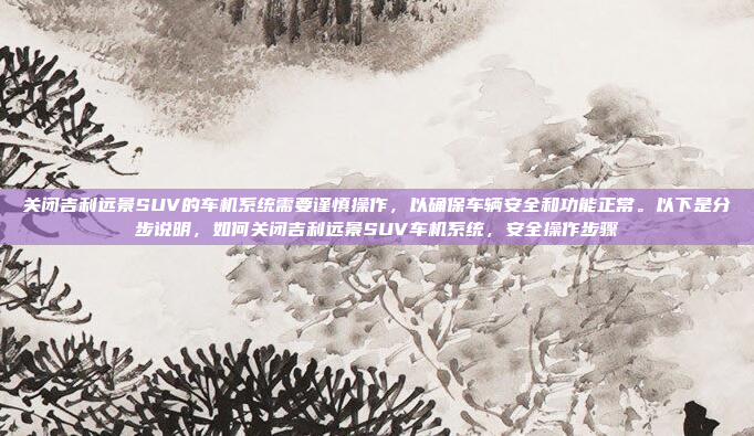 关闭吉利远景SUV的车机系统需要谨慎操作，以确保车辆安全和功能正常。以下是分步说明，如何关闭吉利远景SUV车机系统，安全操作步骤